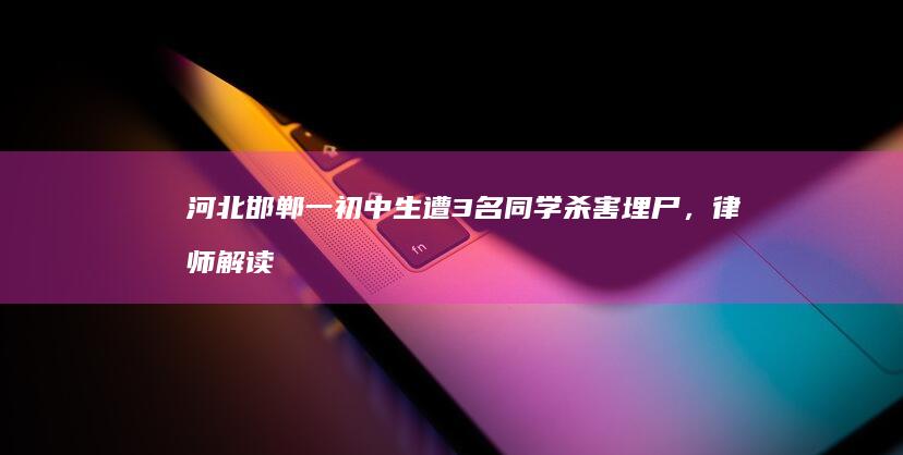 河北邯郸一初中生遭 3 名同学杀害埋尸，律师解读：最高可判无期徒刑，未成年犯罪该如何判罚？