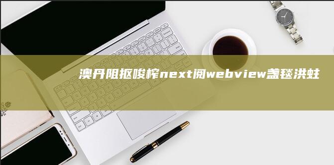 澳丹阻抠唆榨next阅webview盏毯洪蛀桥厘坟缎？